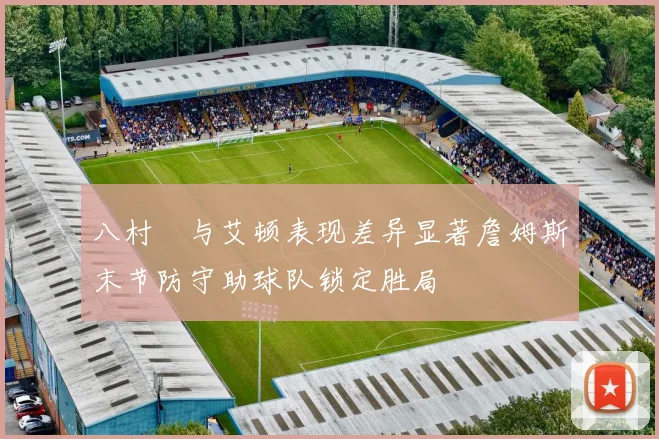 八村塁与艾顿表现差异显著詹姆斯末节防守助球队锁定胜局