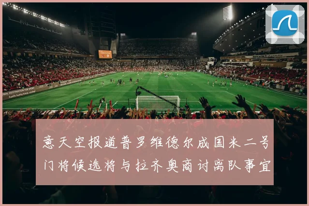 意天空报道普罗维德尔成国米二号门将候选将与拉齐奥商讨离队事宜