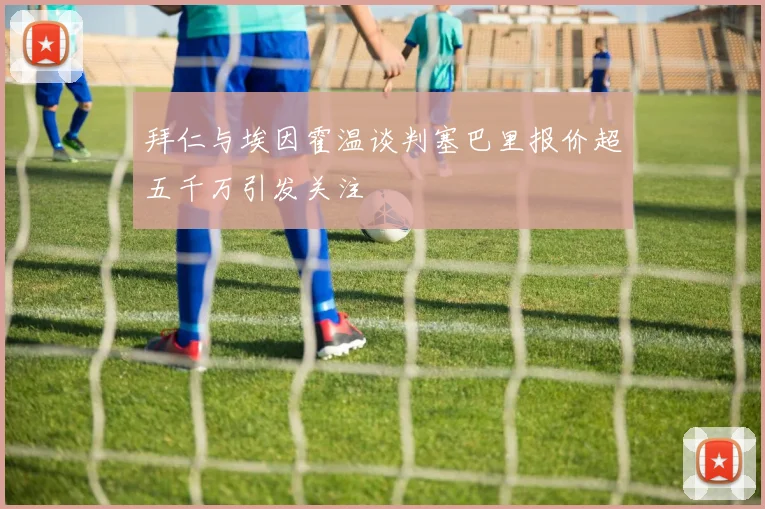 拜仁与埃因霍温谈判塞巴里报价超五千万引发关注