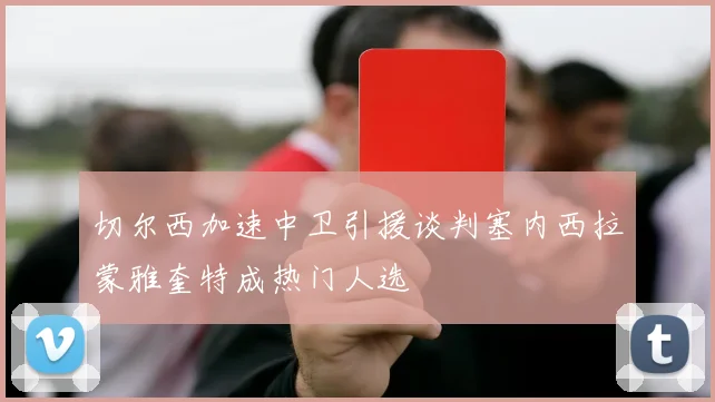 切尔西加速中卫引援谈判塞内西拉蒙雅奎特成热门人选