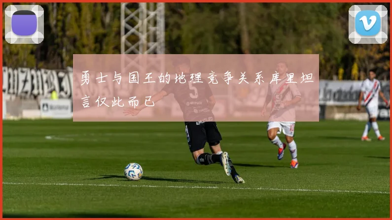 勇士与国王的地理竞争关系库里坦言仅此而已