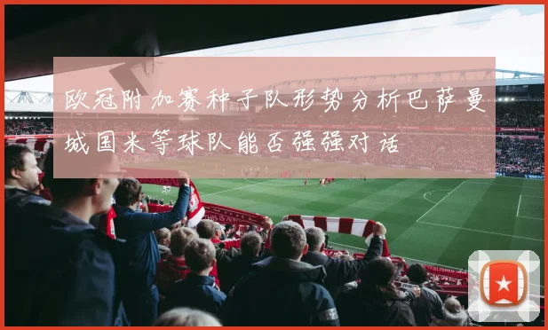 欧冠附加赛种子队形势分析巴萨曼城国米等球队能否强强对话