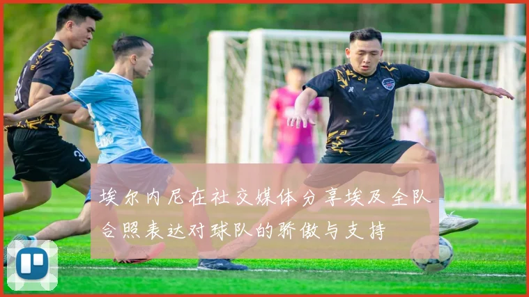 埃尔内尼在社交媒体分享埃及全队合照表达对球队的骄傲与支持
