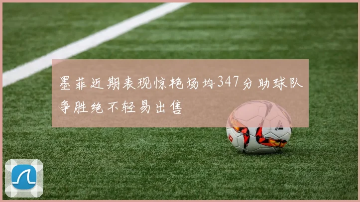 墨菲近期表现惊艳场均347分助球队争胜绝不轻易出售
