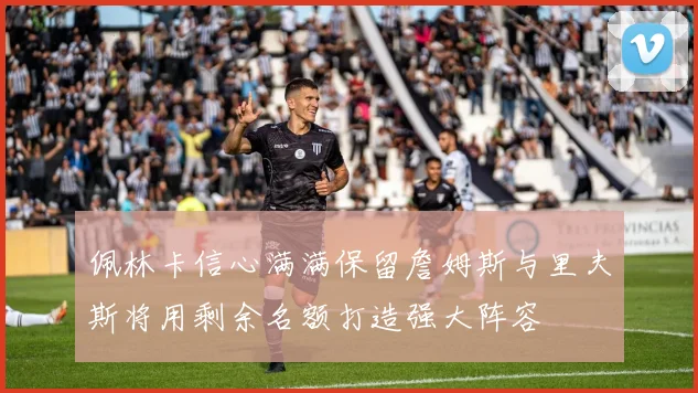 佩林卡信心满满保留詹姆斯与里夫斯将用剩余名额打造强大阵容