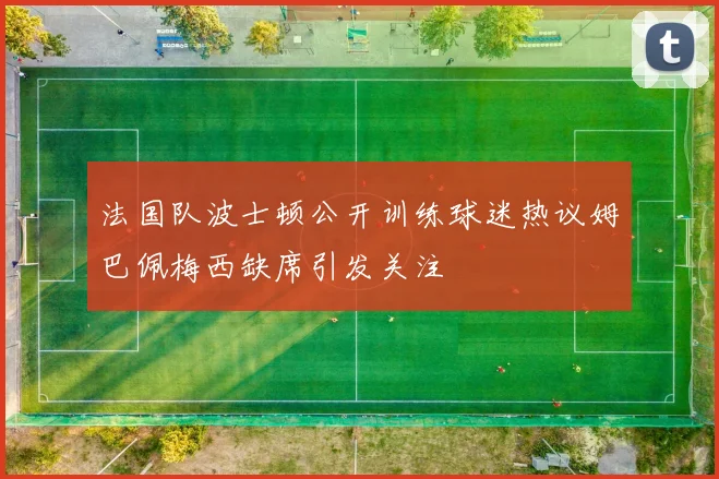 法国队波士顿公开训练球迷热议姆巴佩梅西缺席引发关注