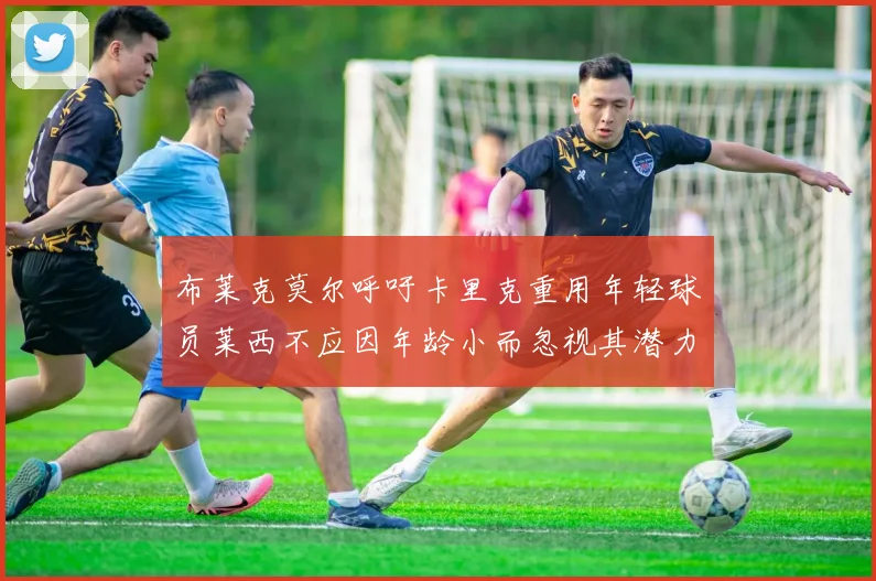布莱克莫尔呼吁卡里克重用年轻球员莱西不应因年龄小而忽视其潜力