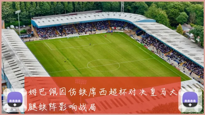 姆巴佩因伤缺席西超杯对决皇马大腿缺阵影响战局