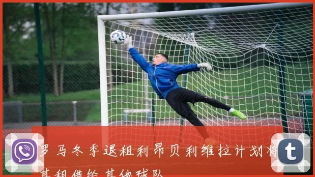 罗马冬季退租利昂贝利维拉计划将其租借给其他球队