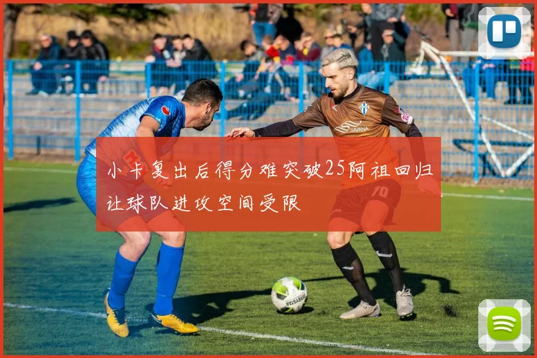 小卡复出后得分难突破25阿祖回归让球队进攻空间受限