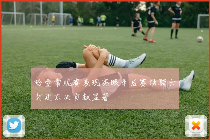 哈登常规赛表现亮眼季后赛助骑士打进东决贡献显著