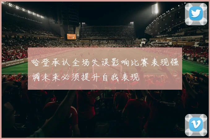 哈登承认全场失误影响比赛表现强调未来必须提升自我表现