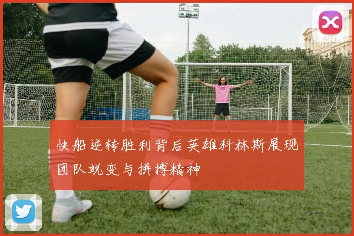 快船逆转胜利背后英雄科林斯展现团队蜕变与拼搏精神