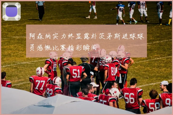阿森纳实力终显露朴茨茅斯进球球员感慨比赛精彩瞬间