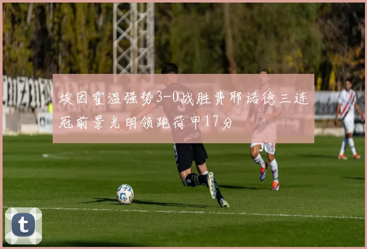 埃因霍温强势3-0战胜费耶诺德三连冠前景光明领跑荷甲17分