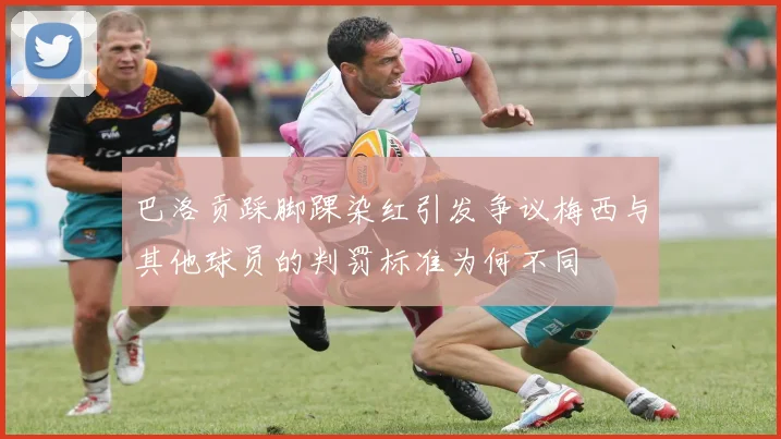 巴洛贡踩脚踝染红引发争议梅西与其他球员的判罚标准为何不同