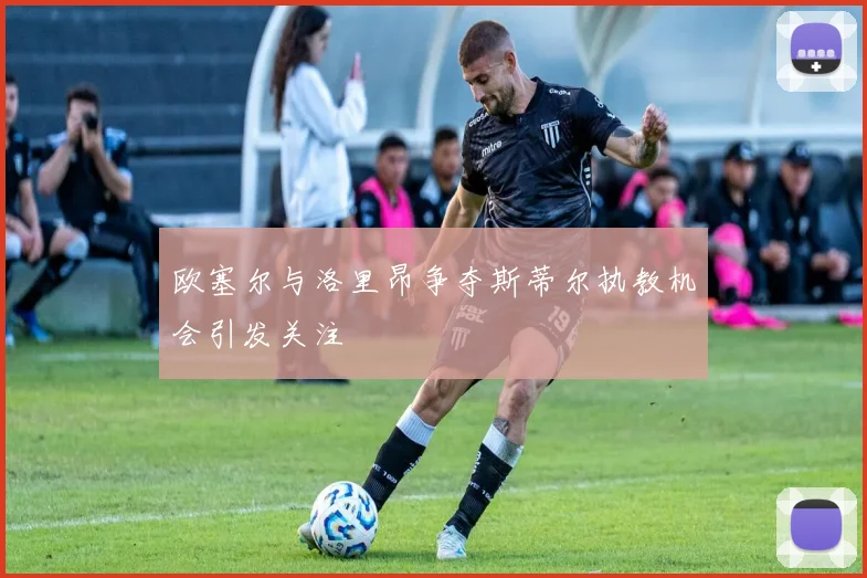 欧塞尔与洛里昂争夺斯蒂尔执教机会引发关注