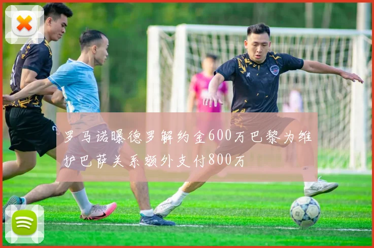 罗马诺曝德罗解约金600万巴黎为维护巴萨关系额外支付800万