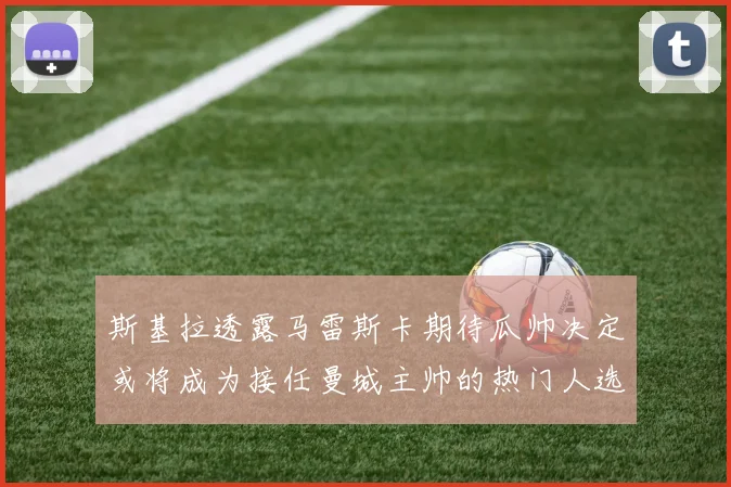 斯基拉透露马雷斯卡期待瓜帅决定或将成为接任曼城主帅的热门人选