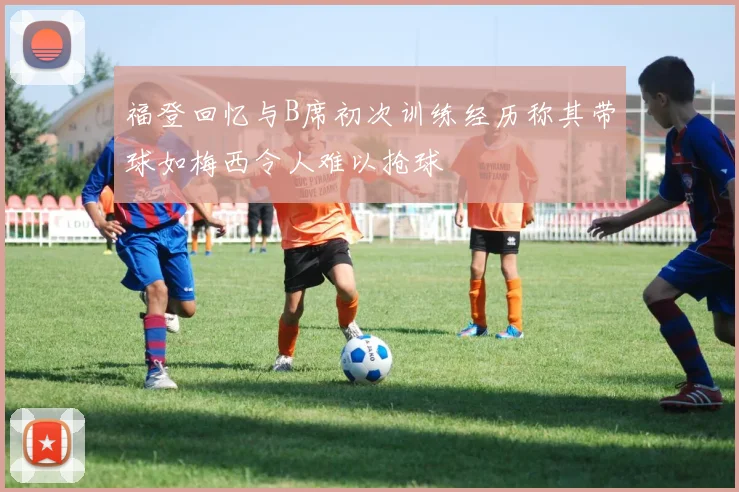 福登回忆与B席初次训练经历称其带球如梅西令人难以抢球