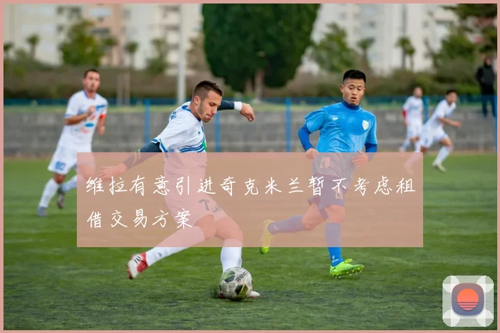 维拉有意引进奇克米兰暂不考虑租借交易方案
