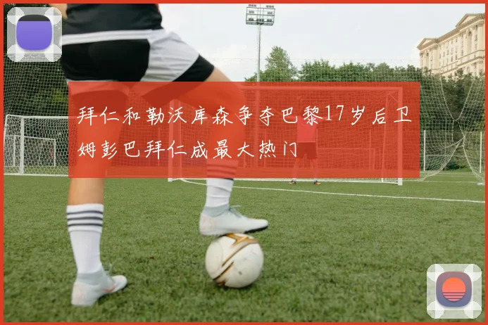 拜仁和勒沃库森争夺巴黎17岁后卫姆彭巴拜仁成最大热门