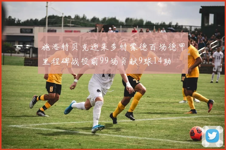 施洛特贝克迎来多特蒙德百场德甲里程碑战役前99场贡献9球14助