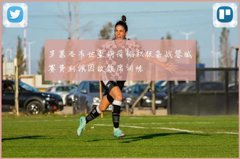 罗慕洛韦世豪胡荷韬积极备战蓉城赛费利佩因故缺席训练