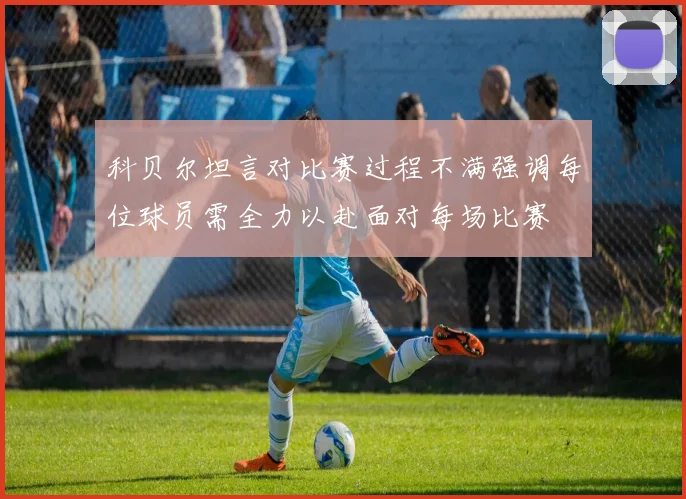 科贝尔坦言对比赛过程不满强调每位球员需全力以赴面对每场比赛