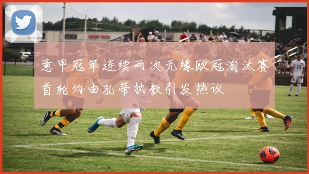 意甲冠军连续两次无缘欧冠淘汰赛首轮均由孔蒂执教引发热议