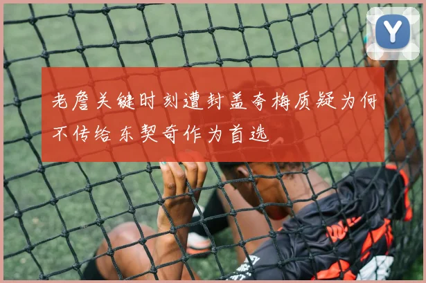 老詹关键时刻遭封盖夸梅质疑为何不传给东契奇作为首选