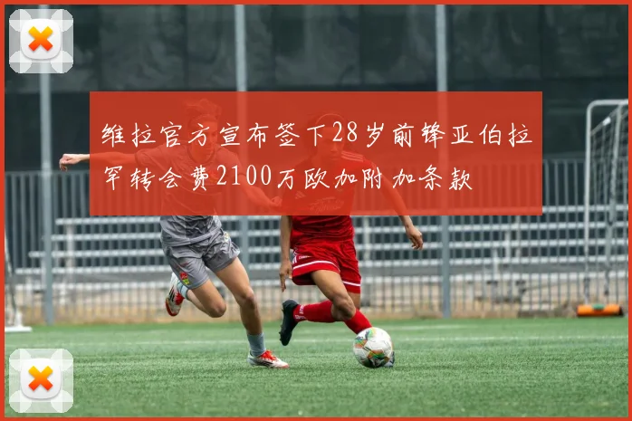 维拉官方宣布签下28岁前锋亚伯拉罕转会费2100万欧加附加条款