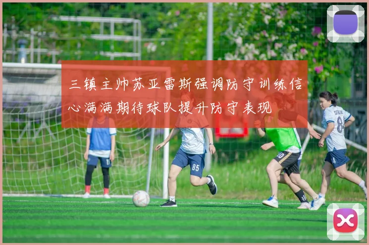 三镇主帅苏亚雷斯强调防守训练信心满满期待球队提升防守表现
