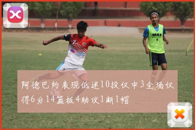 阿德巴约表现低迷10投仅中3全场仅得6分14篮板4助攻1断1帽