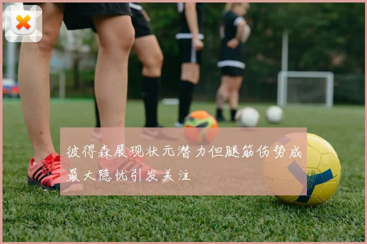 彼得森展现状元潜力但腿筋伤势成最大隐忧引发关注