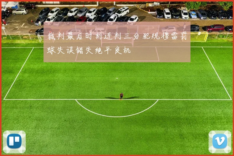 裁判最后时刻连判三分犯规穆雷罚球失误错失绝平良机